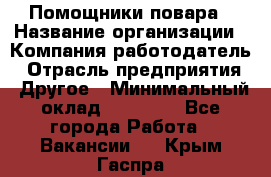 Помощники повара › Название организации ­ Компания-работодатель › Отрасль предприятия ­ Другое › Минимальный оклад ­ 22 000 - Все города Работа » Вакансии   . Крым,Гаспра
